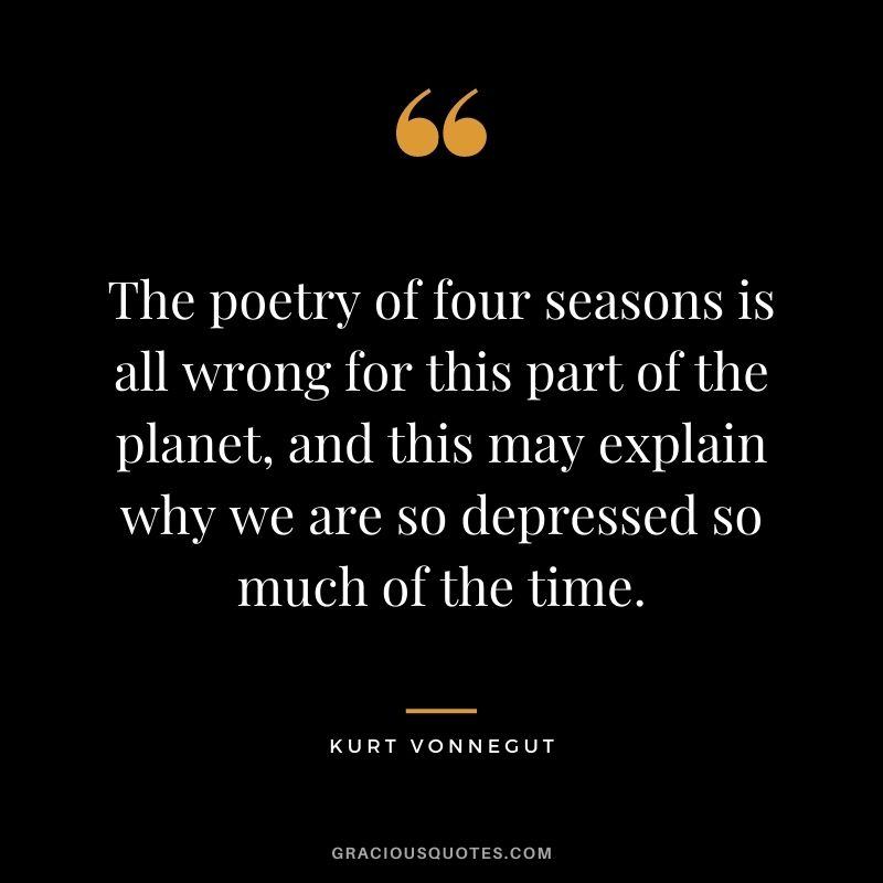 The poetry of four seasons is all wrong for this part of the planet, and this may explain why we are so depressed so much of the time.