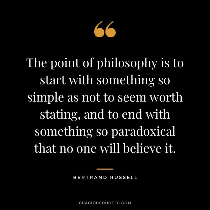 The point of philosophy is to start with something so simple as not to seem worth stating, and to end with something so paradoxical that no one will believe it.
