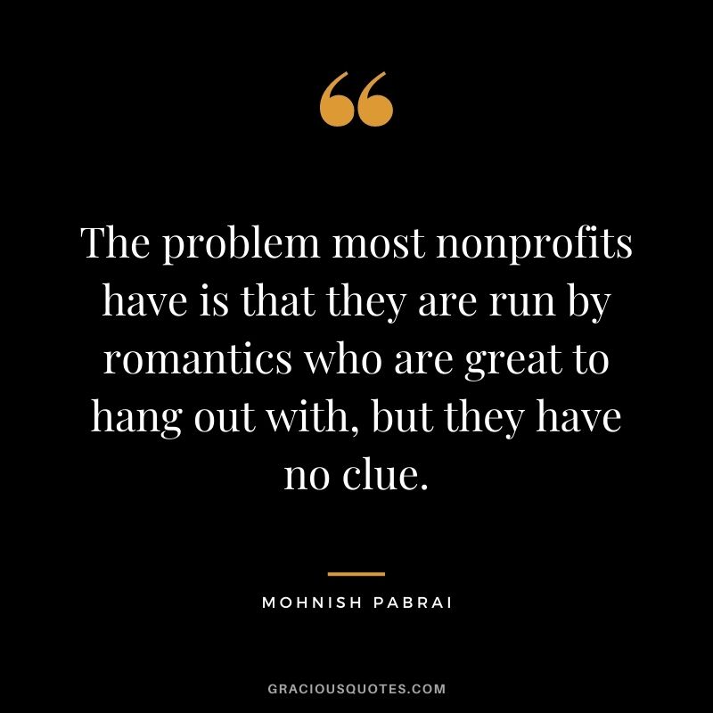 The problem most nonprofits have is that they are run by romantics who are great to hang out with, but they have no clue.