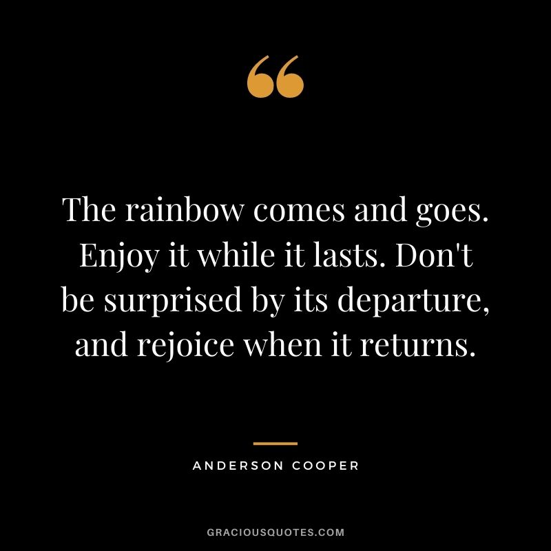 The rainbow comes and goes. Enjoy it while it lasts. Don't be surprised by its departure, and rejoice when it returns.