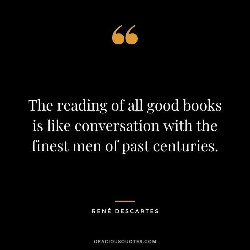 The reading of all good books is like conversation with the finest men of past centuries.