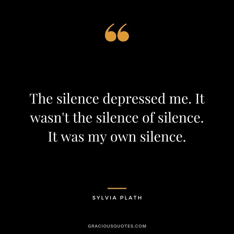 The silence depressed me. It wasn't the silence of silence. It was my own silence.