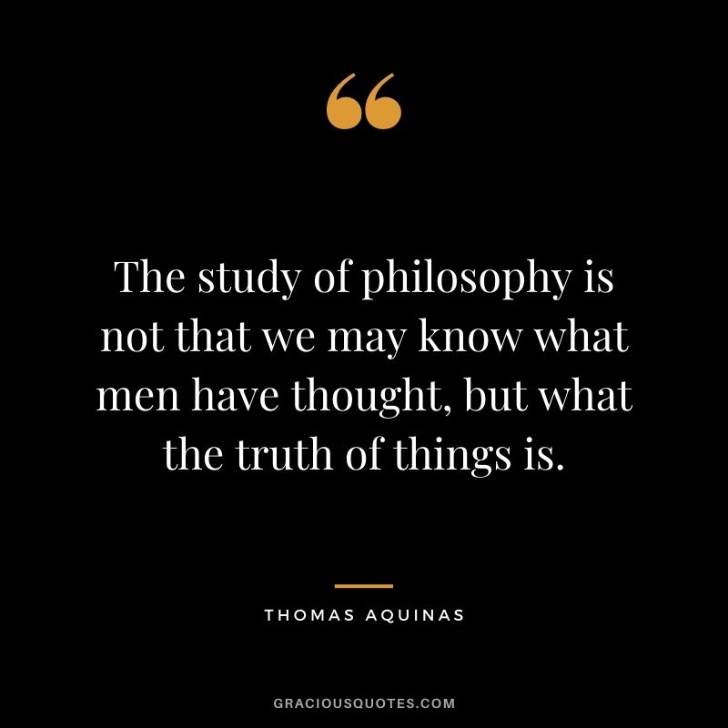 The study of philosophy is not that we may know what men have thought, but what the truth of things is.