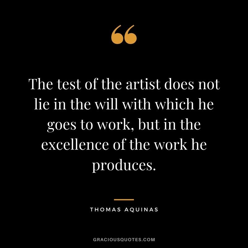 The test of the artist does not lie in the will with which he goes to work, but in the excellence of the work he produces.