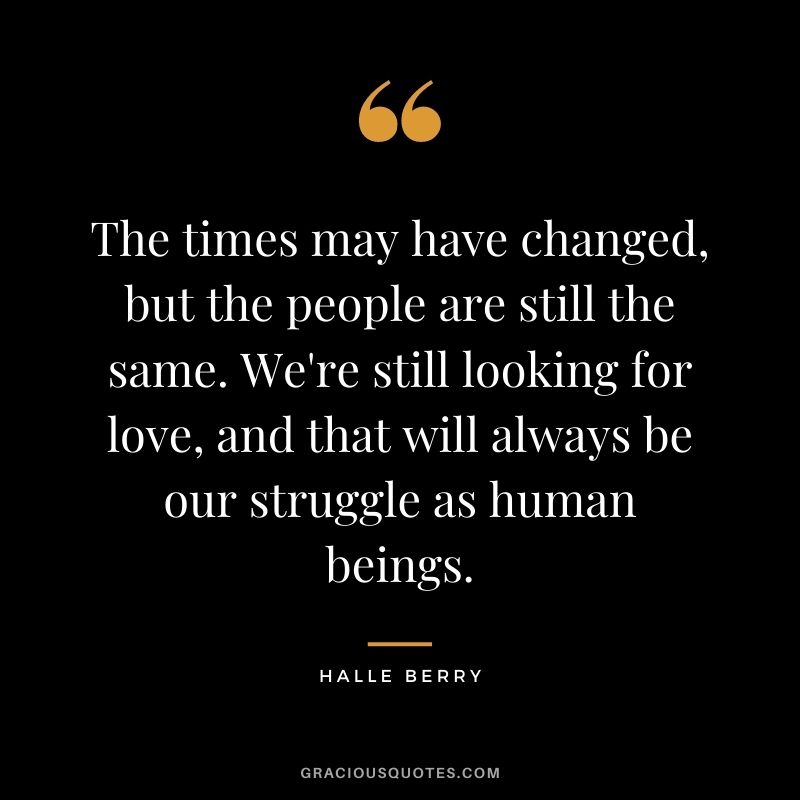 The times may have changed, but the people are still the same. We're still looking for love, and that will always be our struggle as human beings.
