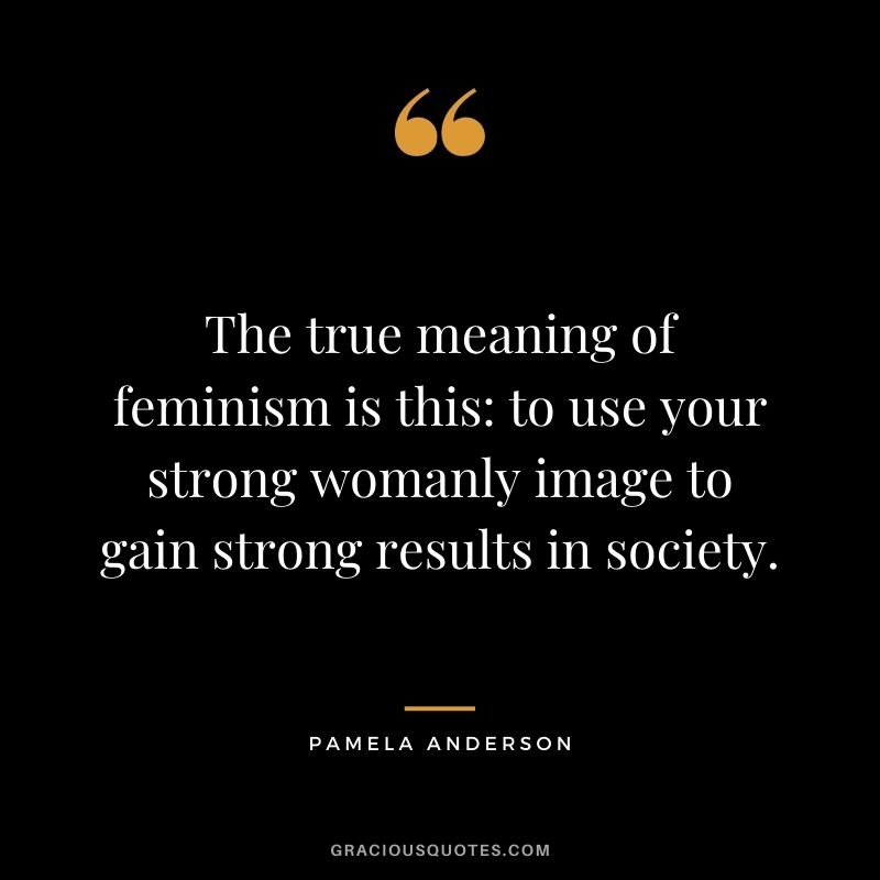 The true meaning of feminism is this: to use your strong womanly image to gain strong results in society.