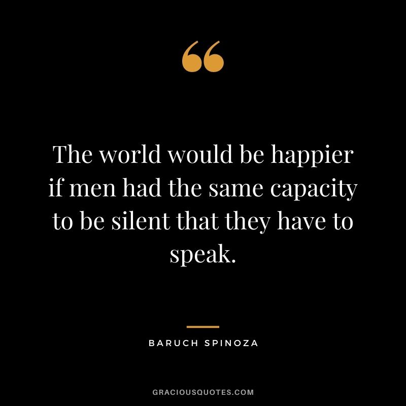 The world would be happier if men had the same capacity to be silent that they have to speak.