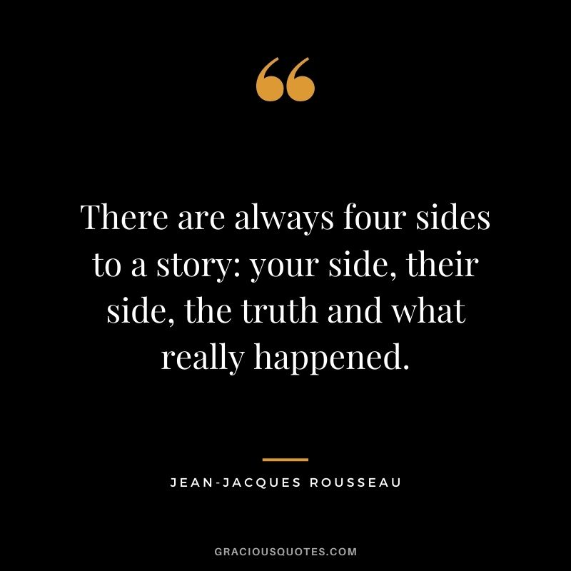 There are always four sides to a story: your side, their side, the truth and what really happened.
