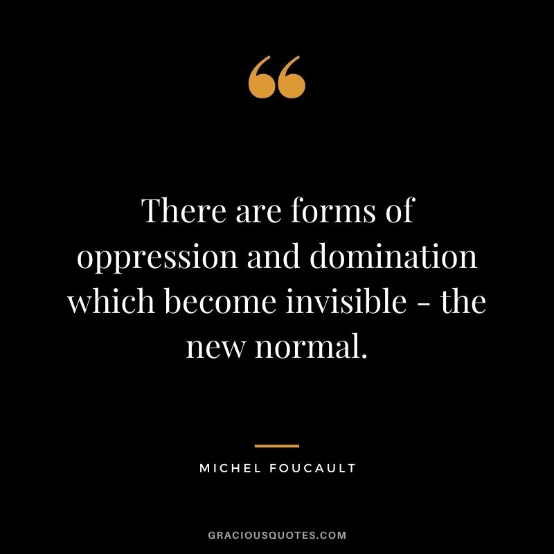 There are forms of oppression and domination which become invisible - the new normal.