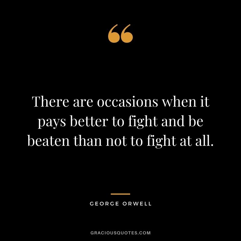 There are occasions when it pays better to fight and be beaten than not to fight at all.