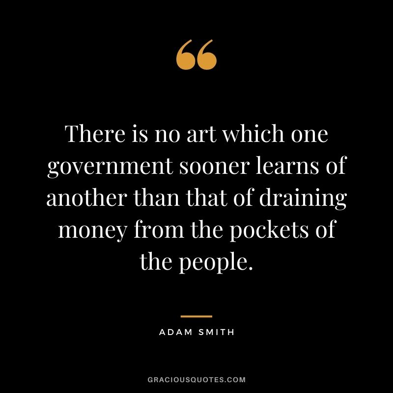 There is no art which one government sooner learns of another than that of draining money from the pockets of the people.