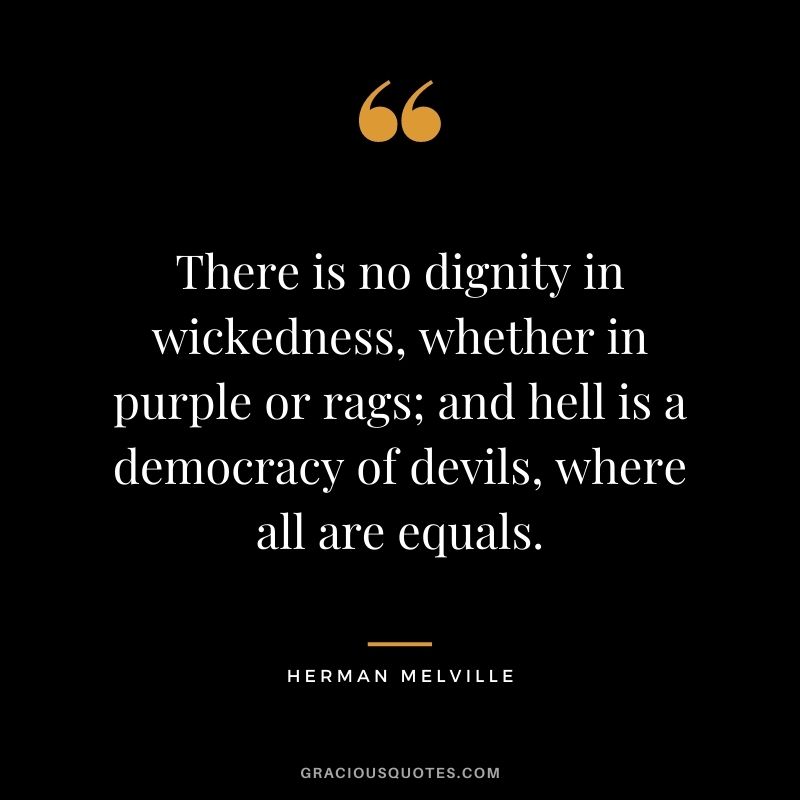 There is no dignity in wickedness, whether in purple or rags; and hell is a democracy of devils, where all are equals.