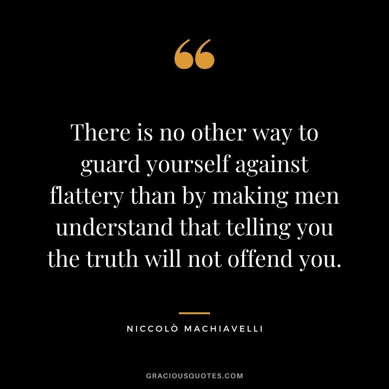 There is no other way to guard yourself against flattery than by making men understand that telling you the truth will not offend you.