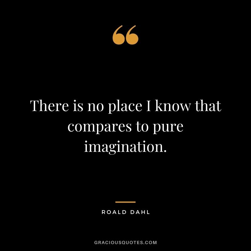 There is no place I know that compares to pure imagination.