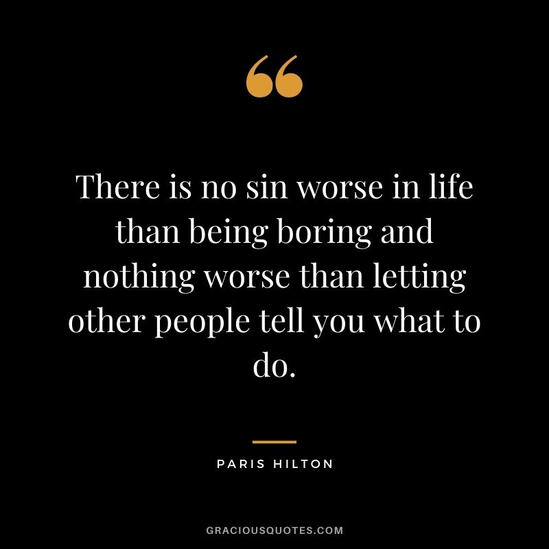 There is no sin worse in life than being boring and nothing worse than letting other people tell you what to do.