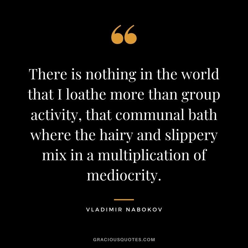 There is nothing in the world that I loathe more than group activity, that communal bath where the hairy and slippery mix in a multiplication of mediocrity.