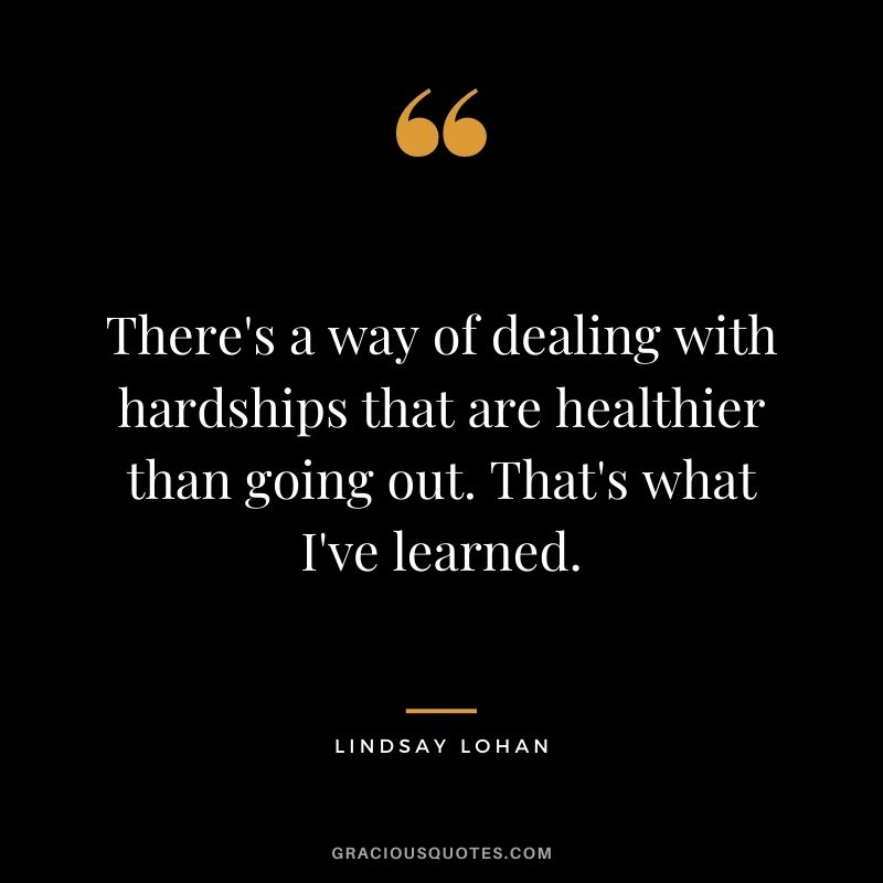 There's a way of dealing with hardships that are healthier than going out. That's what I've learned.