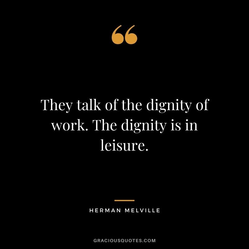 They talk of the dignity of work. The dignity is in leisure.