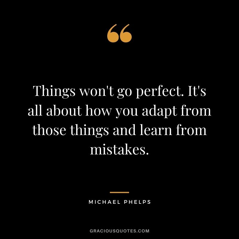 Things won't go perfect. It's all about how you adapt from those things and learn from mistakes.