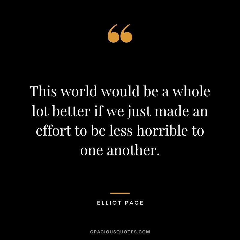 This world would be a whole lot better if we just made an effort to be less horrible to one another.