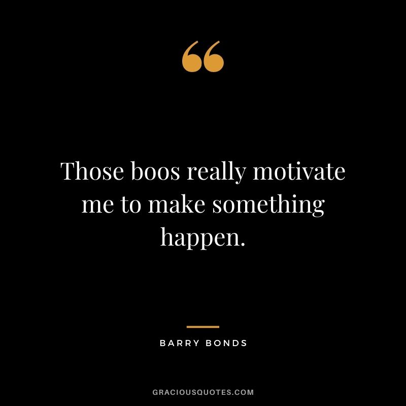 Those boos really motivate me to make something happen.