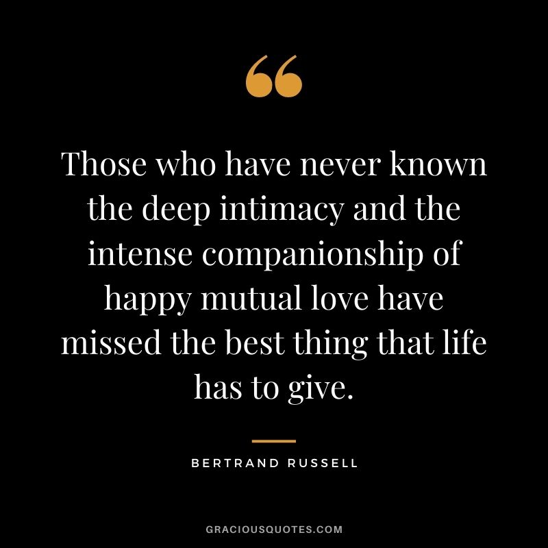 Those who have never known the deep intimacy and the intense companionship of happy mutual love have missed the best thing that life has to give.