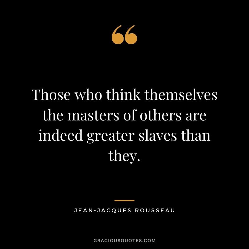 Those who think themselves the masters of others are indeed greater slaves than they.
