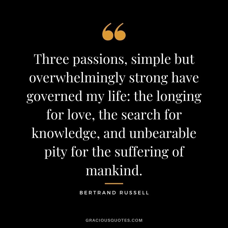 Three passions, simple but overwhelmingly strong have governed my life the longing for love, the search for knowledge, and unbearable pity for the suffering of mankind.
