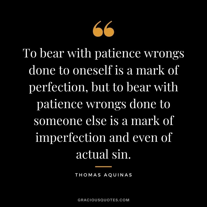 To bear with patience wrongs done to oneself is a mark of perfection, but to bear with patience wrongs done to someone else is a mark of imperfection and even of actual sin.