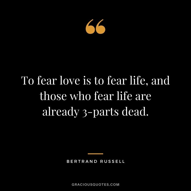 To fear love is to fear life, and those who fear life are already 3-parts dead.