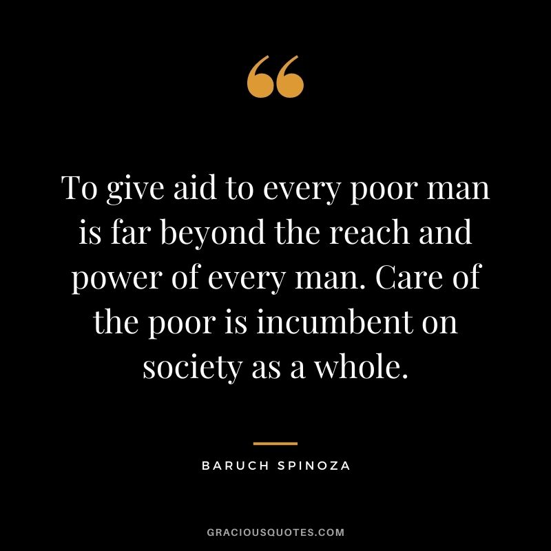 To give aid to every poor man is far beyond the reach and power of every man. Care of the poor is incumbent on society as a whole.