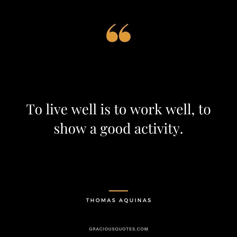 To live well is to work well, to show a good activity.