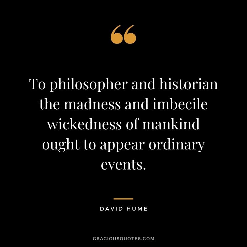 To philosopher and historian the madness and imbecile wickedness of mankind ought to appear ordinary events.
