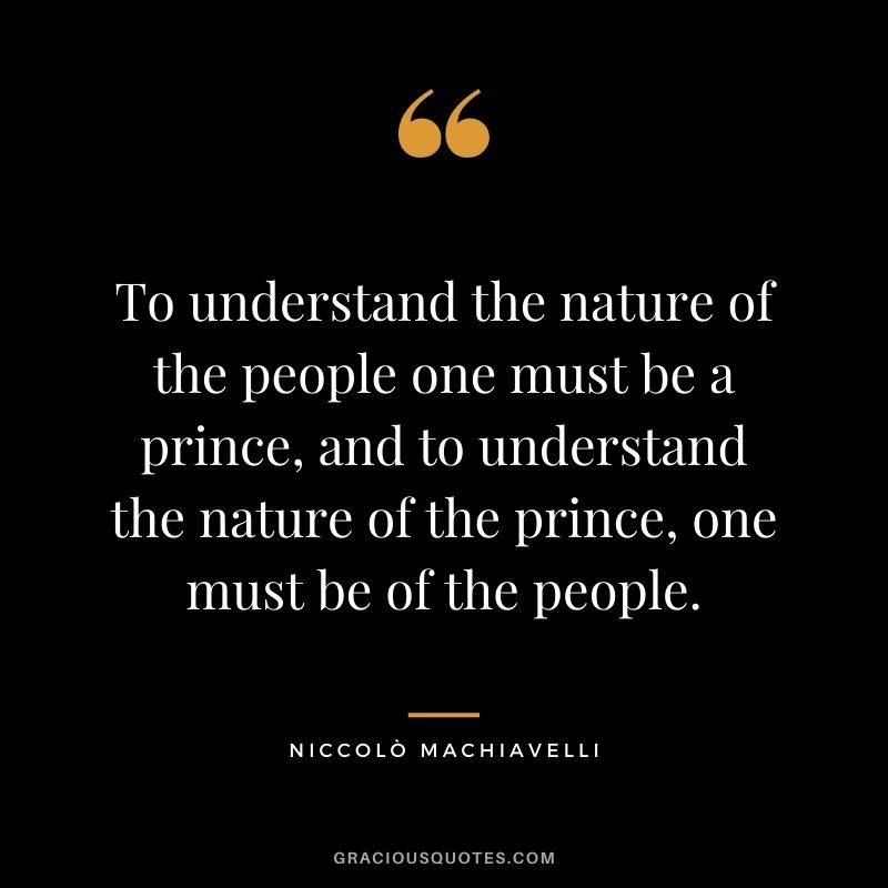 To understand the nature of the people one must be a prince, and to understand the nature of the prince, one must be of the people.