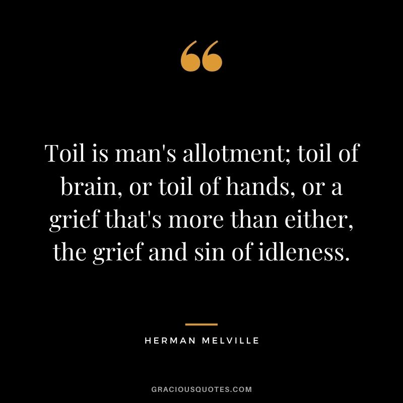Toil is man's allotment; toil of brain, or toil of hands, or a grief that's more than either, the grief and sin of idleness.