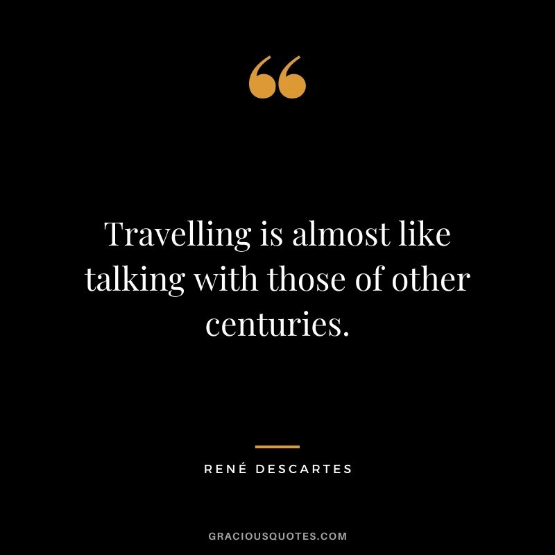 Travelling is almost like talking with those of other centuries.