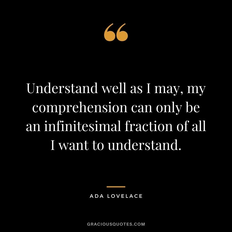 Understand well as I may, my comprehension can only be an infinitesimal fraction of all I want to understand.