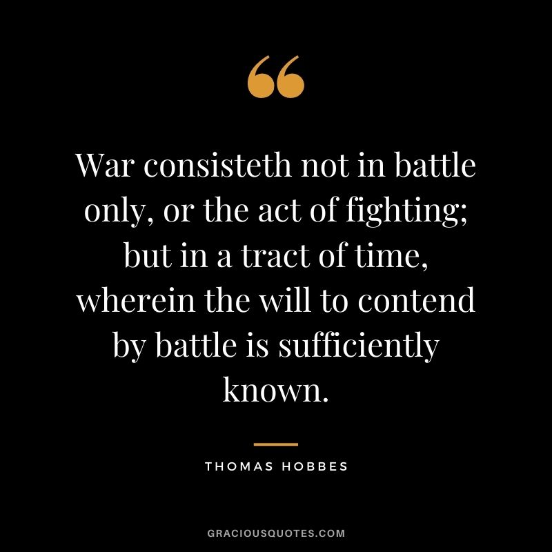 War consisteth not in battle only, or the act of fighting; but in a tract of time, wherein the will to contend by battle is sufficiently known.