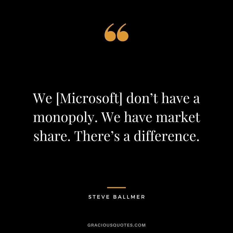 We [Microsoft] don’t have a monopoly. We have market share. There’s a difference.