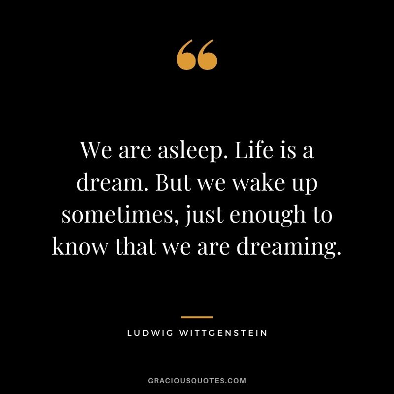 We are asleep. Life is a dream. But we wake up sometimes, just enough to know that we are dreaming.