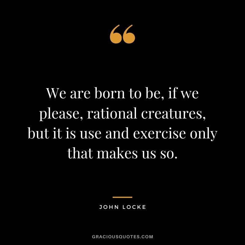 We are born to be, if we please, rational creatures, but it is use and exercise only that makes us so.