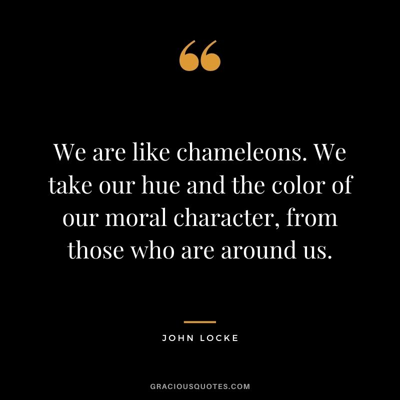 We are like chameleons. We take our hue and the color of our moral character, from those who are around us.