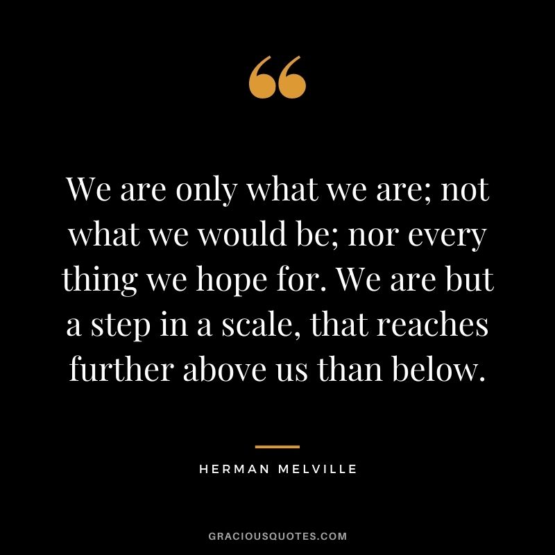 We are only what we are; not what we would be; nor every thing we hope for. We are but a step in a scale, that reaches further above us than below.