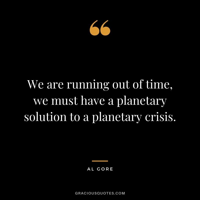 We are running out of time, we must have a planetary solution to a planetary crisis.