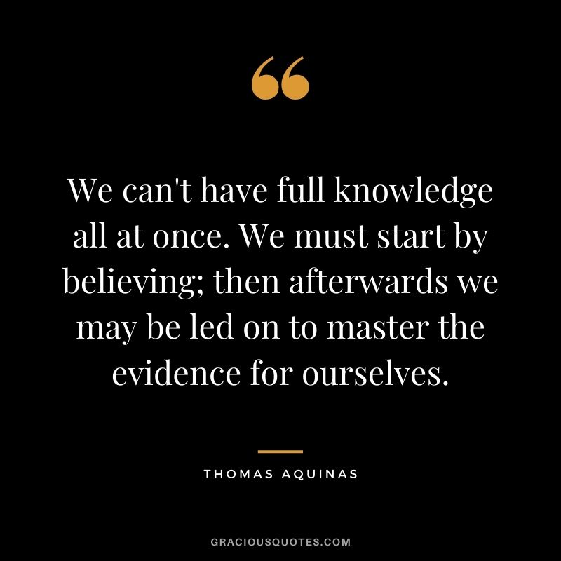 We can't have full knowledge all at once. We must start by believing; then afterwards we may be led on to master the evidence for ourselves.