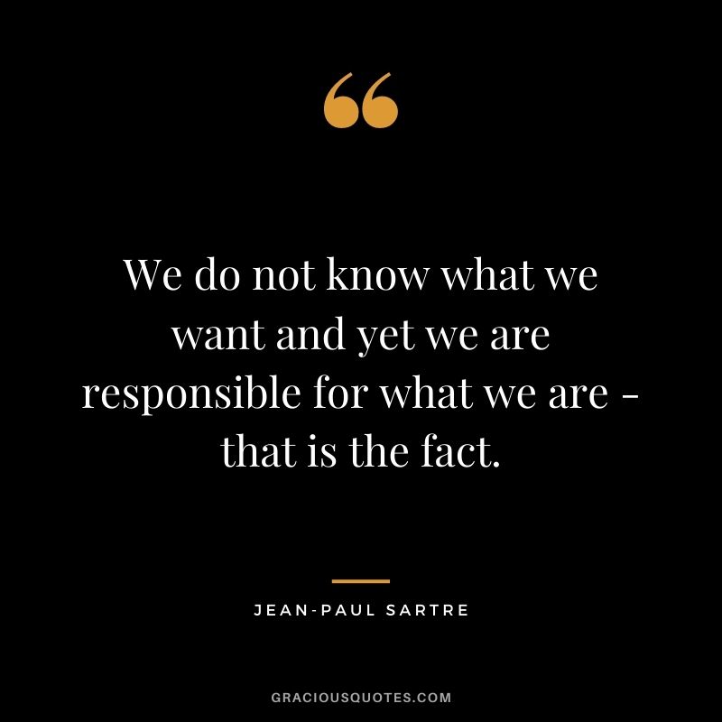 We do not know what we want and yet we are responsible for what we are - that is the fact.