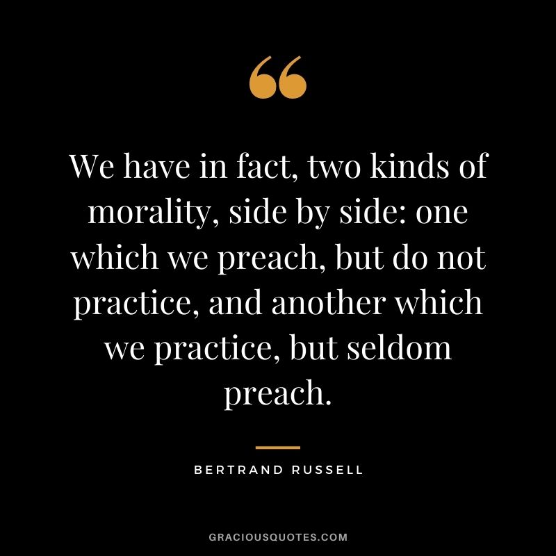 We have in fact, two kinds of morality, side by side: one which we preach, but do not practice, and another which we practice, but seldom preach.