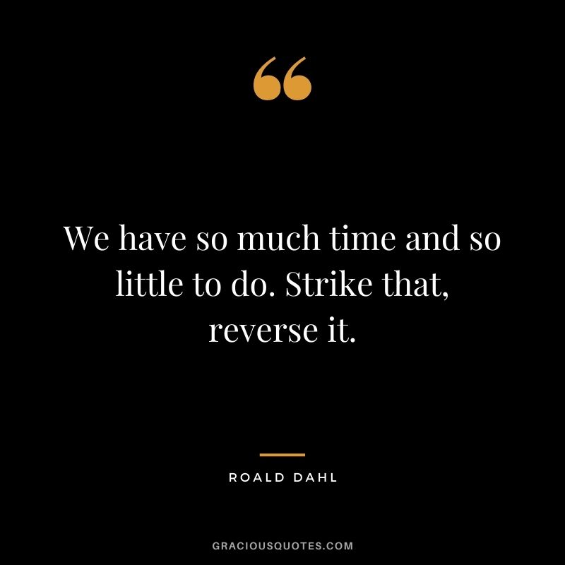 We have so much time and so little to do. Strike that, reverse it.