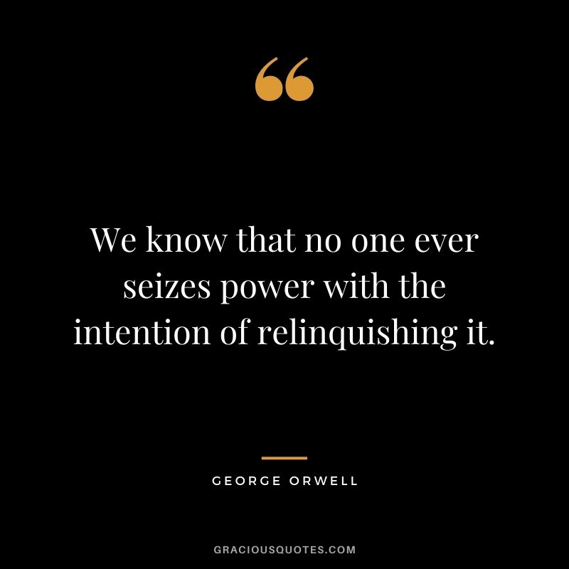 We know that no one ever seizes power with the intention of relinquishing it.