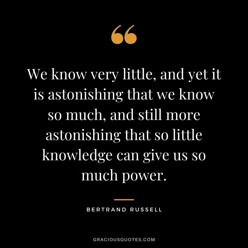 We know very little, and yet it is astonishing that we know so much, and still more astonishing that so little knowledge can give us so much power.